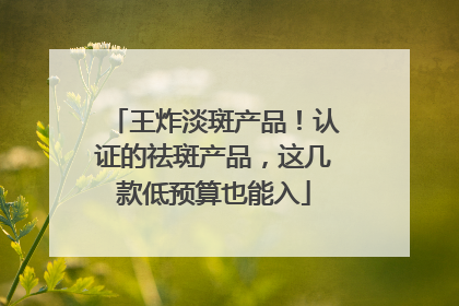 王炸淡斑产品！认证的祛斑产品，这几款低预算也能入